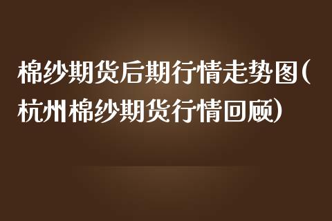 棉纱期货后期行情走势图(杭州棉纱期货行情回顾)_https://www.zztgc.com_期货行情_第1张