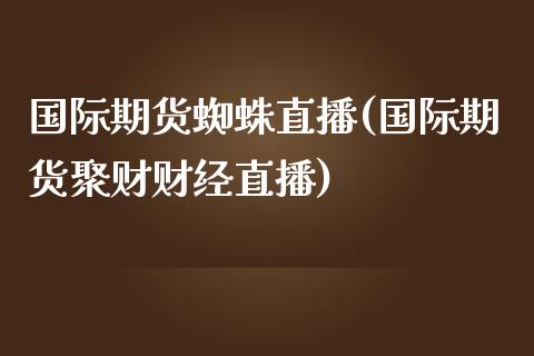 国际期货蜘蛛直播(国际期货聚财财经直播)_https://www.zztgc.com_原油期货_第1张