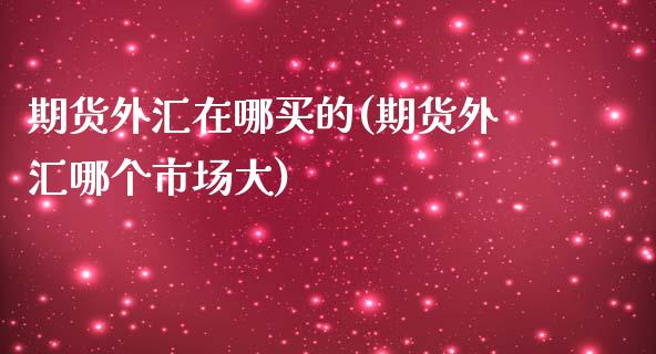 期货外汇在哪买的(期货外汇哪个市场大)_https://www.zztgc.com_原油期货_第1张