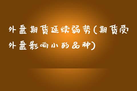 外盘期货延续弱势(期货受外盘影响小的品种)_https://www.zztgc.com_原油期货_第1张