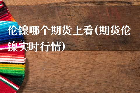 伦镍哪个期货上看(期货伦镍实时行情)_https://www.zztgc.com_期货行情_第1张