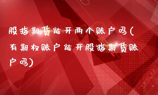 股指期货能开两个账户吗(有期权账户能开股指期货账户吗)_https://www.zztgc.com_期货行情_第1张