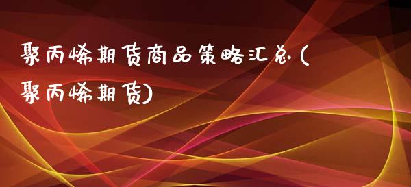 聚丙烯期货商品策略汇总(聚丙烯期货)_https://www.zztgc.com_期货直播_第1张