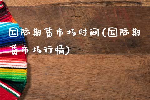 国际期货市场时间(国际期货市场行情)_https://www.zztgc.com_期货行情_第1张