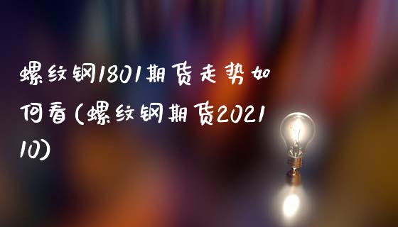 螺纹钢1801期货走势如何看(螺纹钢期货202110)_https://www.zztgc.com_期货入门_第1张