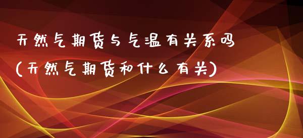 天然气期货与气温有关系吗(天然气期货和什么有关)_https://www.zztgc.com_期货行情_第1张