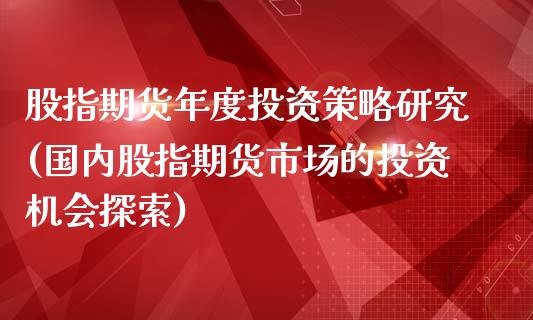 股指期货年度投资策略研究(国内股指期货市场的投资机会探索)_https://www.zztgc.com_期货直播_第1张