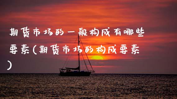 期货市场的一般构成有哪些要素(期货市场的构成要素)_https://www.zztgc.com_期货直播_第1张