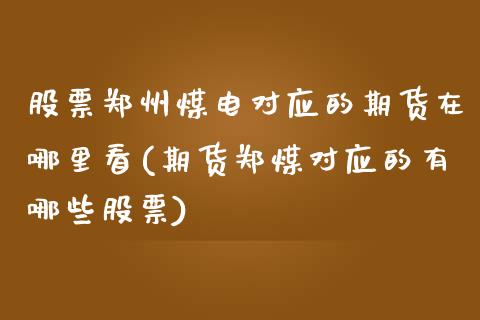 股票郑州煤电对应的期货在哪里看(期货郑煤对应的有哪些股票)_https://www.zztgc.com_期货行情_第1张