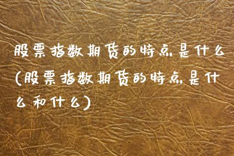 股票指数期货的特点是什么(股票指数期货的特点是什么和什么)_https://www.zztgc.com_期货入门_第1张