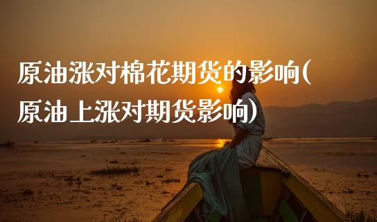 原油涨对棉花期货的影响(原油上涨对期货影响)_https://www.zztgc.com_期货直播_第1张