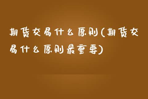 期货交易什么原则(期货交易什么原则最重要)_https://www.zztgc.com_期货直播_第1张