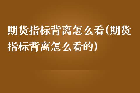 期货指标背离怎么看(期货指标背离怎么看的)_https://www.zztgc.com_期货行情_第1张
