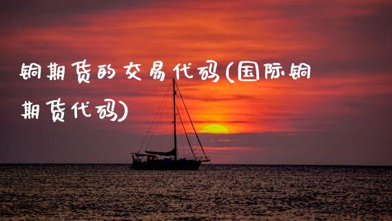 铜期货的交易代码(国际铜期货代码)_https://www.zztgc.com_黄金期货_第1张
