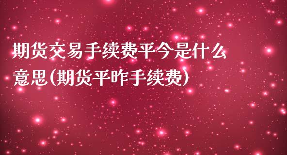 期货交易手续费平今是什么意思(期货平昨手续费)_https://www.zztgc.com_期货入门_第1张