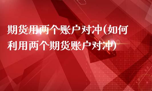期货用两个账户对冲(如何利用两个期货账户对冲)_https://www.zztgc.com_黄金期货_第1张