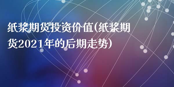 纸浆期货投资价值(纸浆期货2021年的后期走势)_https://www.zztgc.com_期货直播_第1张