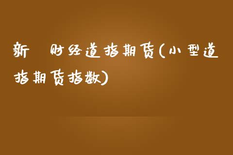 新泿财经道指期货(小型道指期货指数)_https://www.zztgc.com_期货直播_第1张