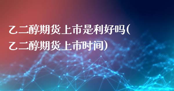 乙二醇期货上市是利好吗(乙二醇期货上市时间)_https://www.zztgc.com_期货行情_第1张