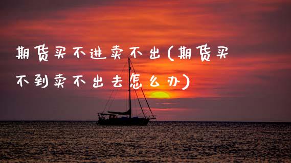 期货买不进卖不出(期货买不到卖不出去怎么办)_https://www.zztgc.com_原油期货_第1张