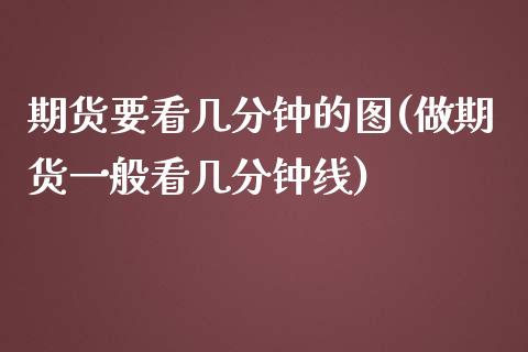 期货要看几分钟的图(做期货一般看几分钟线)_https://www.zztgc.com_期货直播_第1张