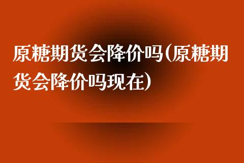 原糖期货会降价吗(原糖期货会降价吗现在)_https://www.zztgc.com_期货直播_第1张