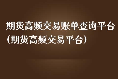期货高频交易账单查询平台(期货高频交易平台)_https://www.zztgc.com_期货行情_第1张