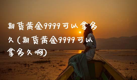 期货黄金9999可以拿多久(期货黄金9999可以拿多久啊)_https://www.zztgc.com_期货开户_第1张