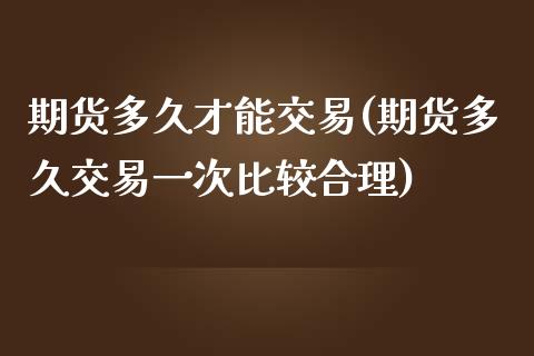 期货多久才能交易(期货多久交易一次比较合理)_https://www.zztgc.com_原油期货_第1张
