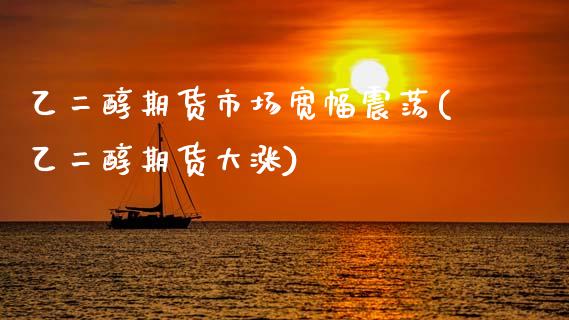 乙二醇期货市场宽幅震荡(乙二醇期货大涨)_https://www.zztgc.com_黄金期货_第1张