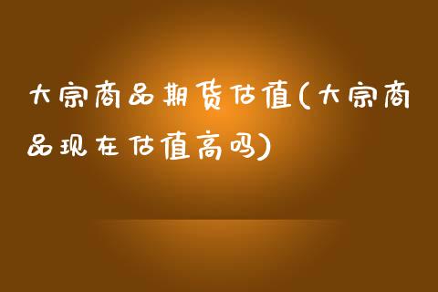 大宗商品期货估值(大宗商品现在估值高吗)_https://www.zztgc.com_原油期货_第1张