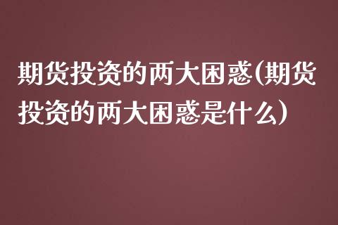期货投资的两大困惑(期货投资的两大困惑是什么)_黄金期货_第1张_珍投期货网 期货投资的两大困惑(期货投资的两大困惑是什么)_https://www.zztgc.com_黄金期货_第1张