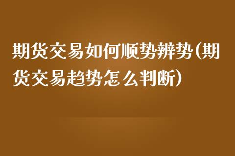 期货交易如何顺势辨势(期货交易趋势怎么判断)_https://www.zztgc.com_期货入门_第1张