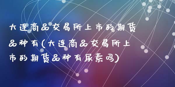 大连商品交易所上市的期货品种有(大连商品交易所上市的期货品种有尿素吗)_https://www.zztgc.com_期货开户_第1张