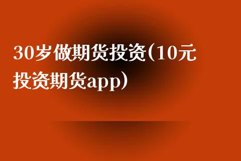 30岁做期货投资(10元投资期货app)_https://www.zztgc.com_期货入门_第1张