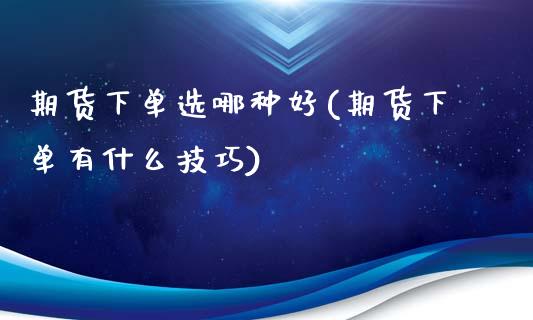 期货下单选哪种好(期货下单有什么技巧)_https://www.zztgc.com_黄金期货_第1张