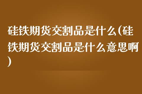 硅铁期货交割品是什么(硅铁期货交割品是什么意思啊)_黄金期货_第1张_珍投期货网 硅铁期货交割品是什么(硅铁期货交割品是什么意思啊)_https://www.zztgc.com_黄金期货_第1张