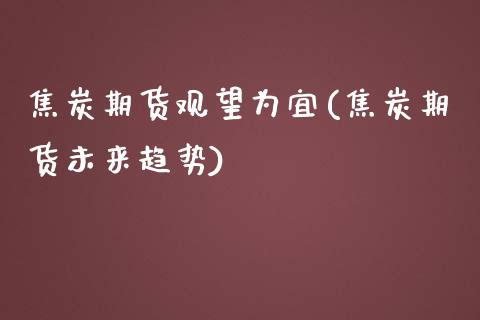 焦炭期货观望为宜(焦炭期货未来趋势)_https://www.zztgc.com_黄金期货_第1张