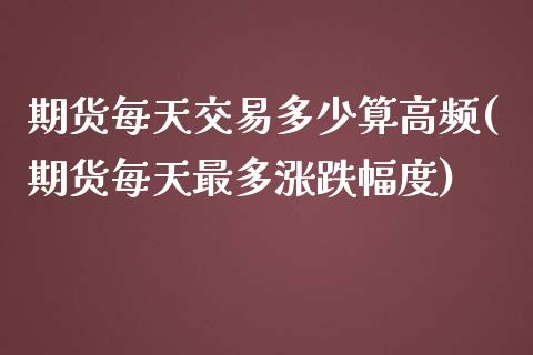 期货每天交易多少算高频(期货每天最多涨跌幅度)_https://www.zztgc.com_黄金期货_第1张