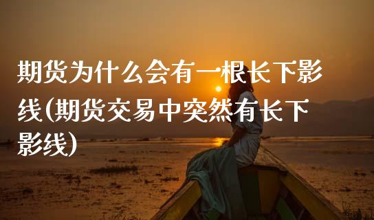 期货为什么会有一根长下影线(期货交易中突然有长下影线)_https://www.zztgc.com_期货直播_第1张