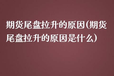 期货尾盘拉升的原因(期货尾盘拉升的原因是什么)_https://www.zztgc.com_期货行情_第1张