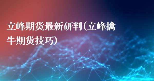 立峰期货最新研判(立峰擒牛期货技巧)_https://www.zztgc.com_原油期货_第1张