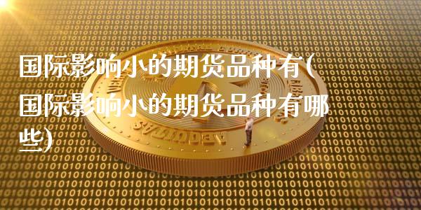 国际影响小的期货品种有(国际影响小的期货品种有哪些)_https://www.zztgc.com_期货入门_第1张