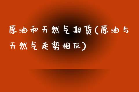 原油和天然气期货(原油与天然气走势相反)_https://www.zztgc.com_黄金期货_第1张