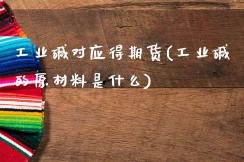 工业碱对应得期货(工业碱的原材料是什么)_https://www.zztgc.com_期货行情_第1张