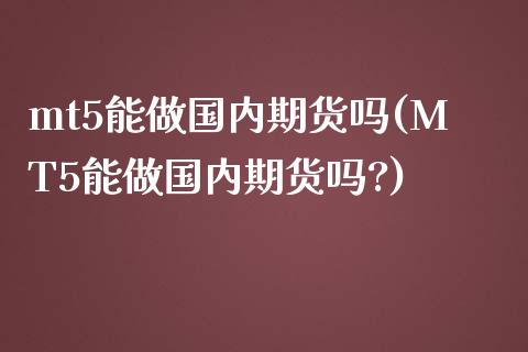 mt5能做国内期货吗(MT5能做国内期货吗?)_黄金期货_第1张_珍投期货网 mt5能做国内期货吗(MT5能做国内期货吗?)_https://www.zztgc.com_黄金期货_第1张