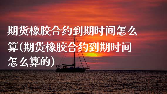 期货橡胶合约到期时间怎么算(期货橡胶合约到期时间怎么算的)_https://www.zztgc.com_黄金期货_第1张
