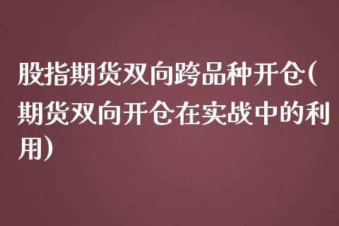 股指期货双向跨品种开仓(期货双向开仓在实战中的利用)_https://www.zztgc.com_原油期货_第1张