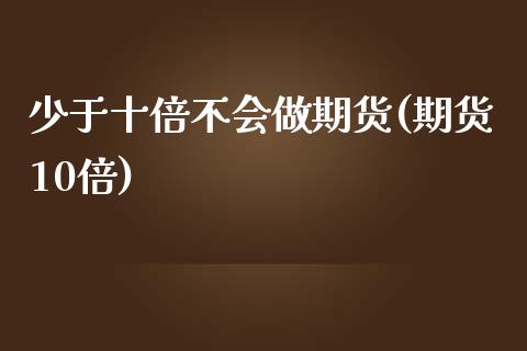 少于十倍不会做期货(期货10倍)_https://www.zztgc.com_期货直播_第1张