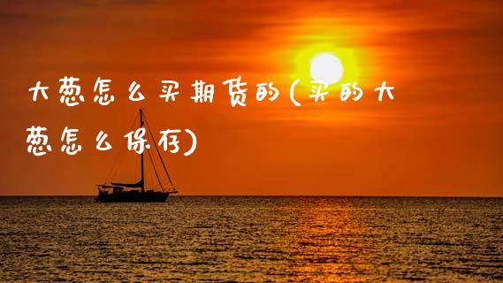 大葱怎么买期货的(买的大葱怎么保存)_https://www.zztgc.com_期货行情_第1张